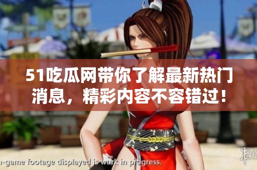 51吃瓜网带你了解最新热门消息，精彩内容不容错过！
