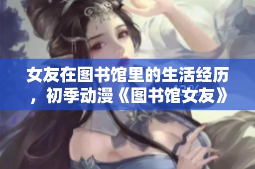 女友在图书馆里的生活经历，初季动漫《图书馆女友》精彩回顾