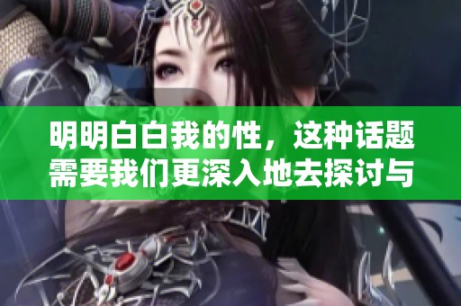 明明白白我的性，这种话题需要我们更深入地去探讨与理解。
