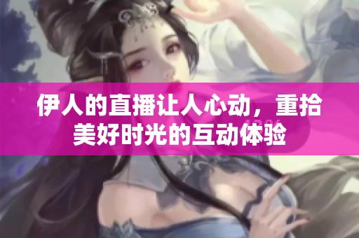 伊人的直播让人心动，重拾美好时光的互动体验
