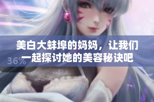 美白大蚌埠的妈妈，让我们一起探讨她的美容秘诀吧