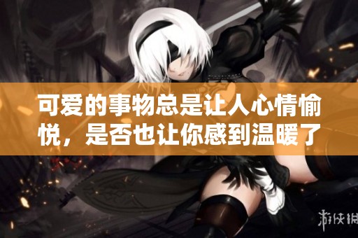 可爱的事物总是让人心情愉悦，是否也让你感到温暖了呢？