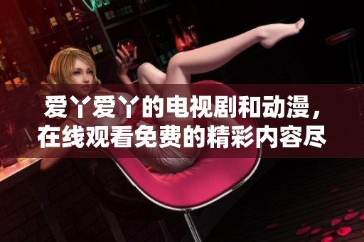 爱丫爱丫的电视剧和动漫，在线观看免费的精彩内容尽在爱丫爱丫在线影院