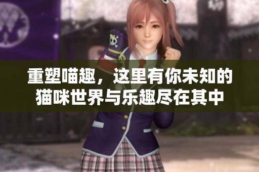 重塑喵趣，这里有你未知的猫咪世界与乐趣尽在其中