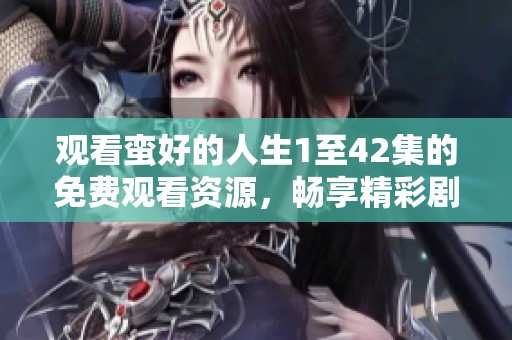 观看蛮好的人生1至42集的免费观看资源，畅享精彩剧情与人生感悟