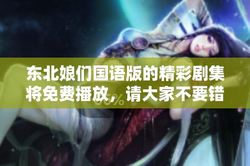东北娘们国语版的精彩剧集将免费播放，请大家不要错过这次机会！