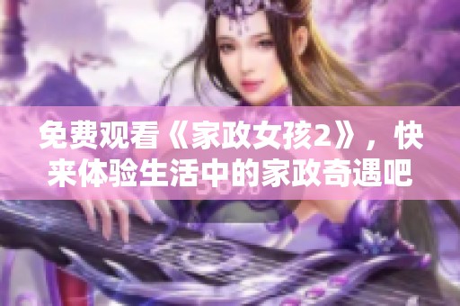 免费观看《家政女孩2》，快来体验生活中的家政奇遇吧