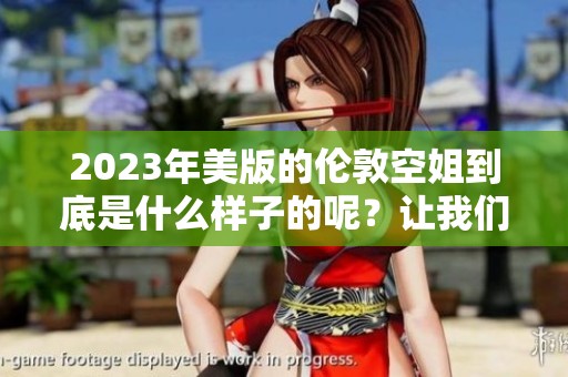 2023年美版的伦敦空姐到底是什么样子的呢？让我们一探究竟吧