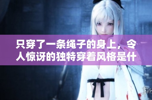 只穿了一条绳子的身上，令人惊讶的独特穿着风格是什么呢