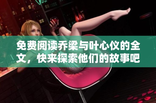 免费阅读乔梁与叶心仪的全文，快来探索他们的故事吧