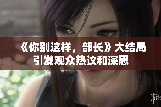 《你别这样，部长》大结局引发观众热议和深思
