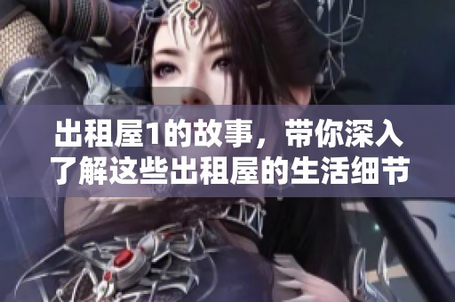出租屋1的故事，带你深入了解这些出租屋的生活细节与真实面貌