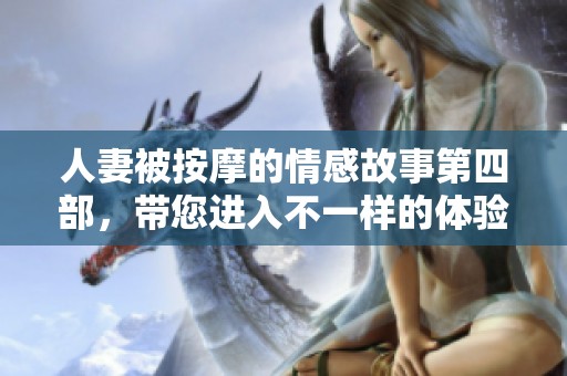 人妻被按摩的情感故事第四部，带您进入不一样的体验与感受