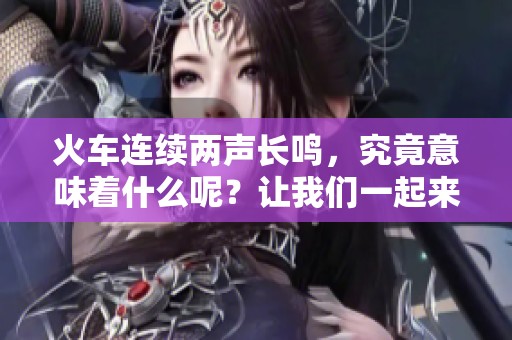 火车连续两声长鸣，究竟意味着什么呢？让我们一起来解析一下。