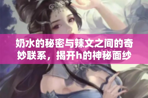 奶水的秘密与辣文之间的奇妙联系，揭开h的神秘面纱