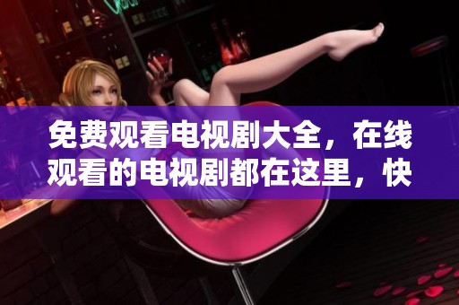 免费观看电视剧大全，在线观看的电视剧都在这里，快来看看吧