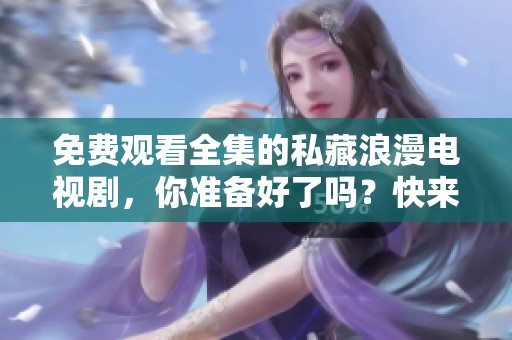 免费观看全集的私藏浪漫电视剧，你准备好了吗？快来一起欣赏吧！
