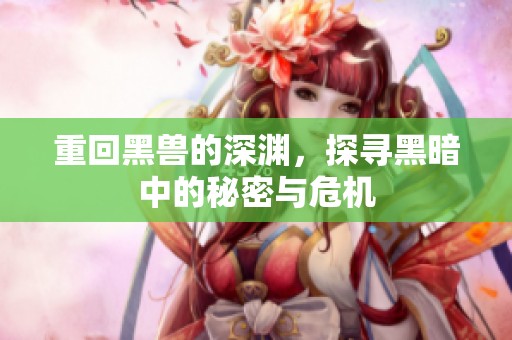 重回黑兽的深渊，探寻黑暗中的秘密与危机