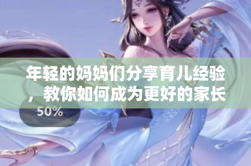 年轻的妈妈们分享育儿经验，教你如何成为更好的家长