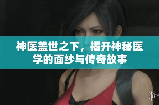 神医盖世之下，揭开神秘医学的面纱与传奇故事