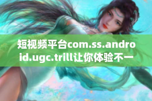 短视频平台com.ss.android.ugc.trill让你体验不一样的娱乐盛宴