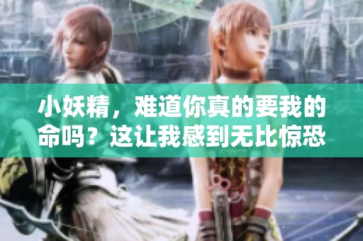 小妖精，难道你真的要我的命吗？这让我感到无比惊恐！