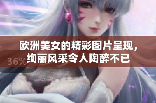 欧洲美女的精彩图片呈现，绚丽风采令人陶醉不已