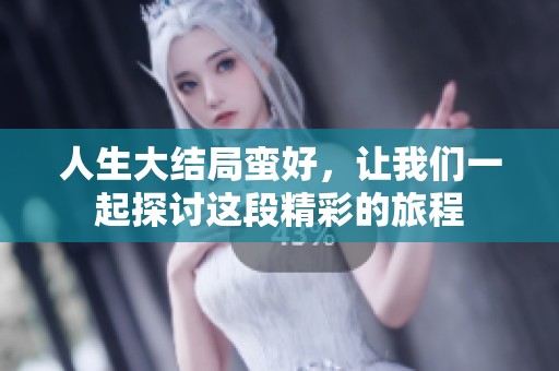 人生大结局蛮好，让我们一起探讨这段精彩的旅程