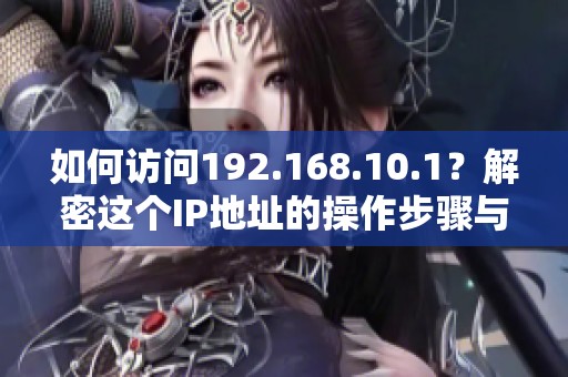 如何访问192.168.10.1？解密这个IP地址的操作步骤与技巧