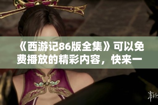 《西游记86版全集》可以免费播放的精彩内容，快来一起欣赏吧！