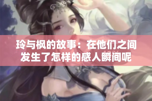 玲与枫的故事：在他们之间发生了怎样的感人瞬间呢
