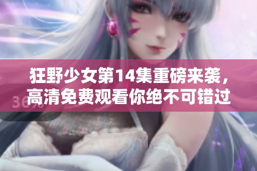 狂野少女第14集重磅来袭，高清免费观看你绝不可错过！