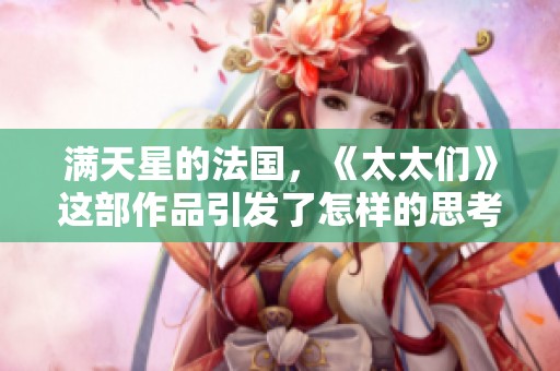 满天星的法国，《太太们》这部作品引发了怎样的思考与热议呢