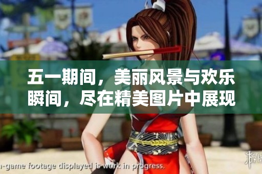 五一期间，美丽风景与欢乐瞬间，尽在精美图片中展现出来