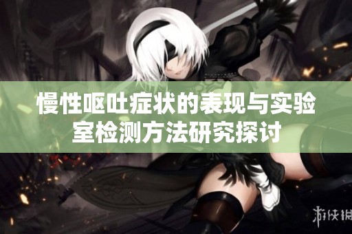 慢性呕吐症状的表现与实验室检测方法研究探讨