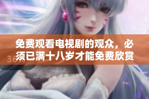 免费观看电视剧的观众，必须已满十八岁才能免费欣赏