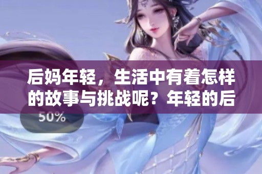 后妈年轻，生活中有着怎样的故事与挑战呢？年轻的后妈，让我们一起来探讨。
