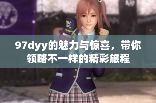 97dyy的魅力与惊喜，带你领略不一样的精彩旅程