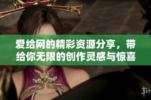 爱给网的精彩资源分享，带给你无限的创作灵感与惊喜体验