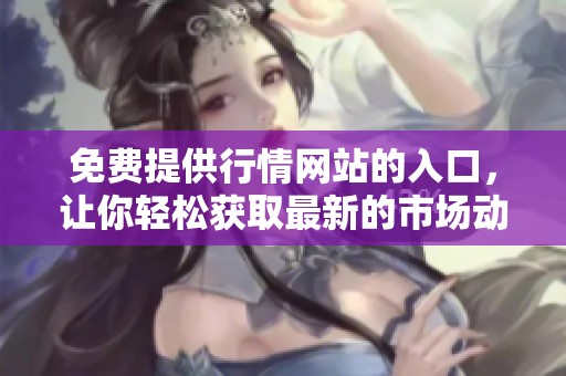 免费提供行情网站的入口，让你轻松获取最新的市场动态信息