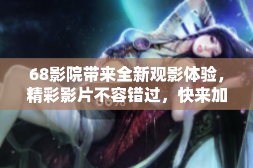 68影院带来全新观影体验，精彩影片不容错过，快来加入我们吧！