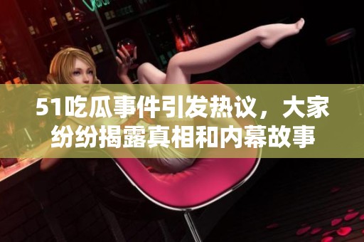 51吃瓜事件引发热议，大家纷纷揭露真相和内幕故事