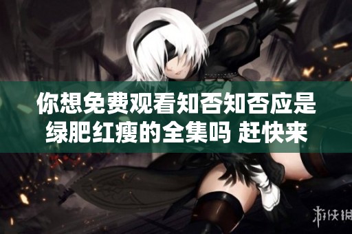 你想免费观看知否知否应是绿肥红瘦的全集吗 赶快来看看吧