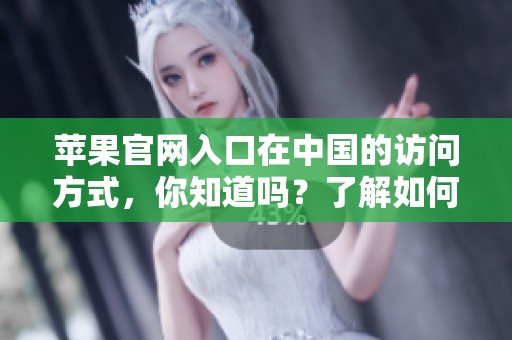 苹果官网入口在中国的访问方式，你知道吗？了解如何进入苹果中国官网吧！