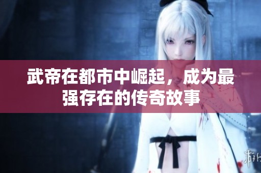 武帝在都市中崛起，成为最强存在的传奇故事