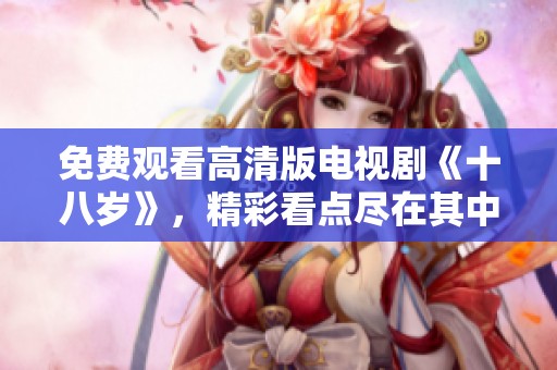 免费观看高清版电视剧《十八岁》，精彩看点尽在其中，快来体验吧！