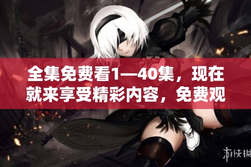 全集免费看1—40集，现在就来享受精彩内容，免费观看全集就在这里！