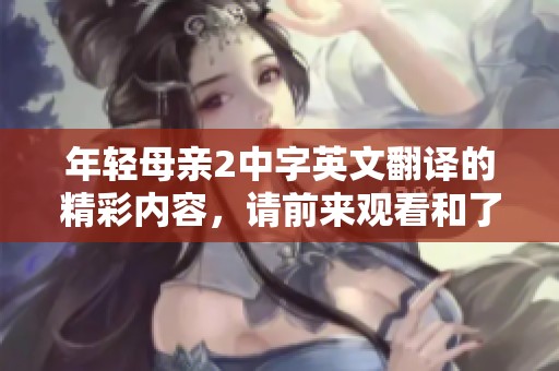 年轻母亲2中字英文翻译的精彩内容，请前来观看和了解更多相关信息。