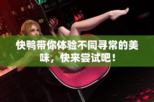 快鸭带你体验不同寻常的美味，快来尝试吧！