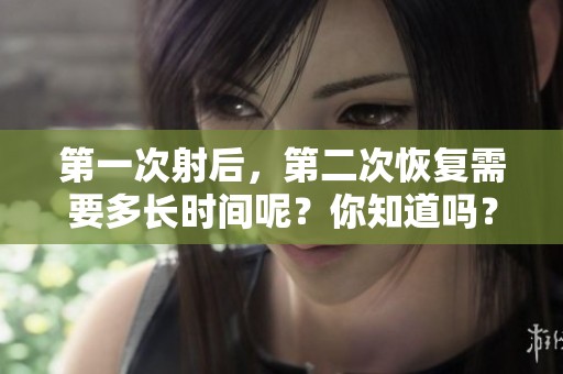 第一次射后，第二次恢复需要多长时间呢？你知道吗？